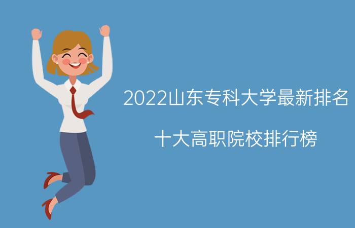 2022山东专科大学最新排名 十大高职院校排行榜